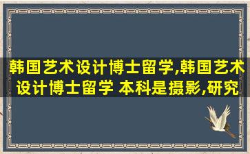 韩国艺术设计博士留学,韩国艺术设计博士留学 本科是摄影,研究生是视觉传达